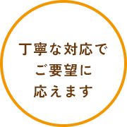 丁寧な対応でご要望に応えます
